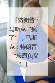 特朗普：马斯克“疯了”，马斯克：特朗普“忘恩负义”